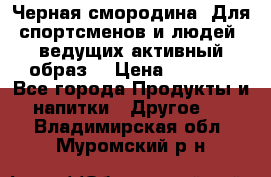 Sport Active «Черная смородина» Для спортсменов и людей, ведущих активный образ  › Цена ­ 1 200 - Все города Продукты и напитки » Другое   . Владимирская обл.,Муромский р-н